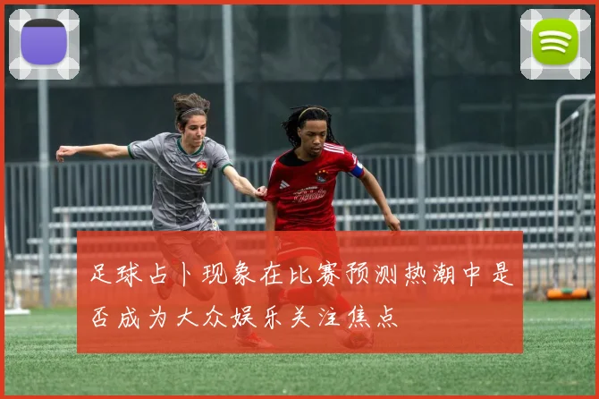 足球占卜现象在比赛预测热潮中是否成为大众娱乐关注焦点