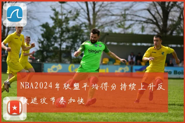 NBA2024年联盟平均得分持续上升反映进攻节奏加快