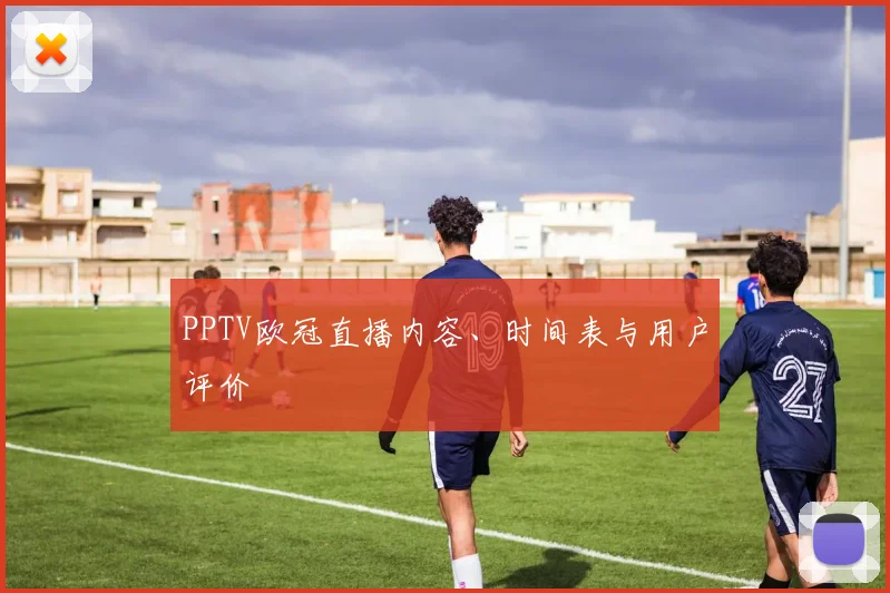PPTV欧冠直播内容、时间表与用户评价