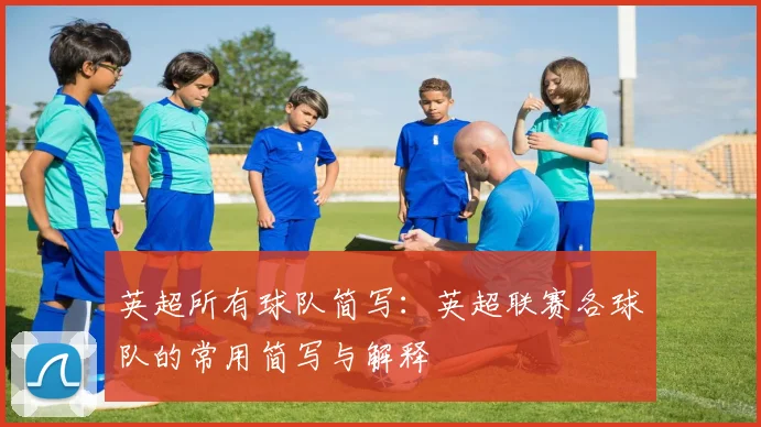 英超所有球队简写：英超联赛各球队的常用简写与解释