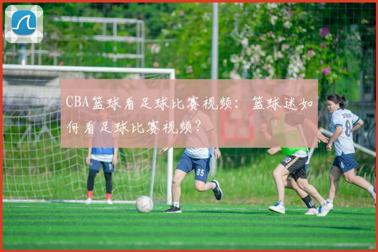 CBA篮球看足球比赛视频：篮球迷如何看足球比赛视频？