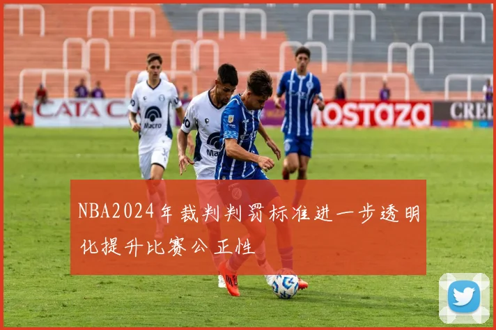 NBA2024年裁判判罚标准进一步透明化提升比赛公正性
