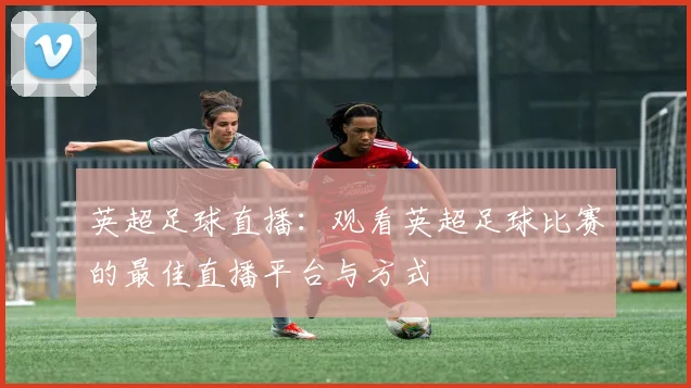 英超足球直播：观看英超足球比赛的最佳直播平台与方式