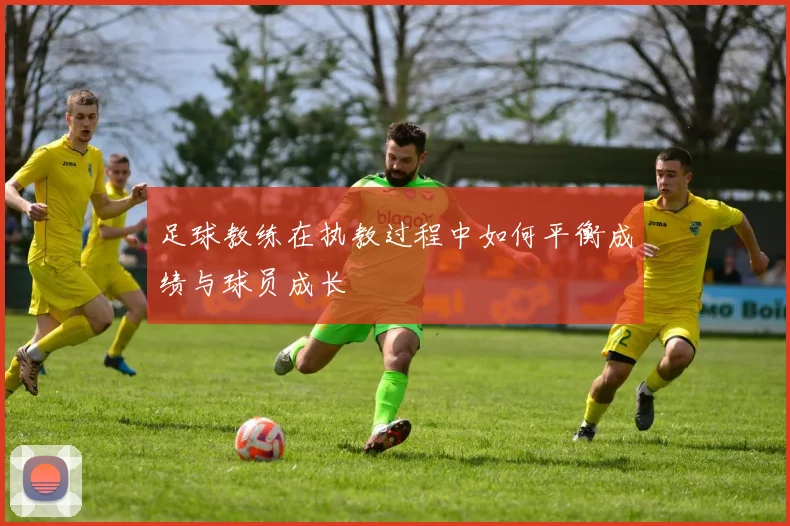 足球教练在执教过程中如何平衡成绩与球员成长