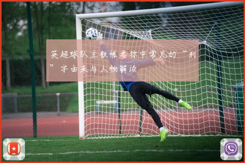英超球队主教练名称中常见的“利”字由来与人物解读